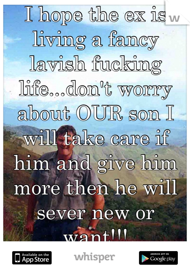 I hope the ex is living a fancy lavish fucking life...don't worry about OUR son I will take care if him and give him more then he will sever new or want!!!