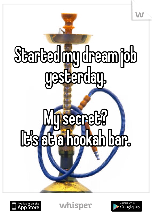 Started my dream job yesterday. 

My secret? 
It's at a hookah bar. 