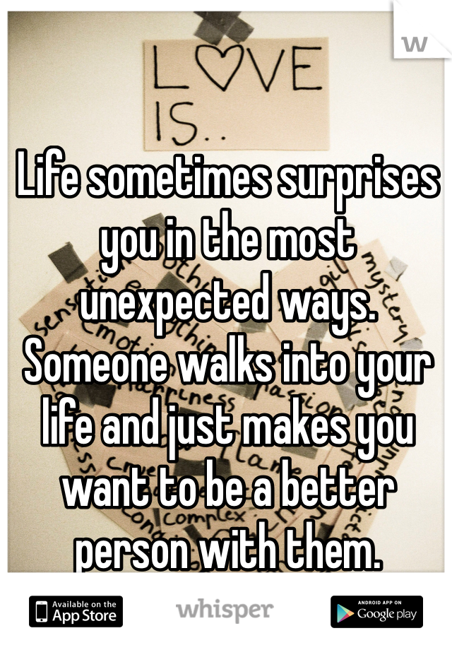 Life sometimes surprises you in the most unexpected ways. 
Someone walks into your life and just makes you want to be a better person with them. 