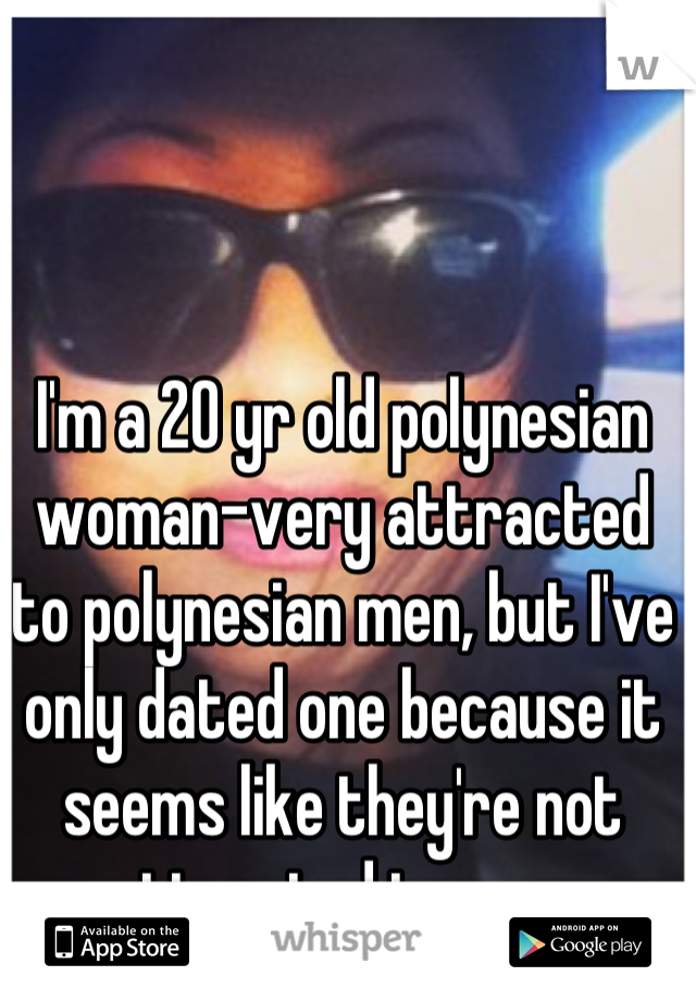 I'm a 20 yr old polynesian woman-very attracted to polynesian men, but I've only dated one because it seems like they're not attracted to me.. 