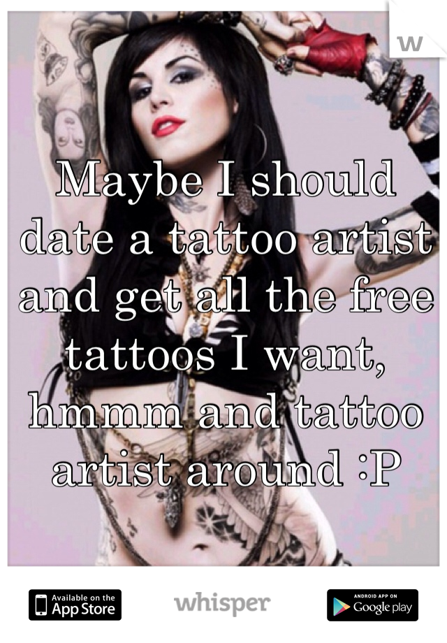Maybe I should date a tattoo artist and get all the free tattoos I want, hmmm and tattoo artist around :P
