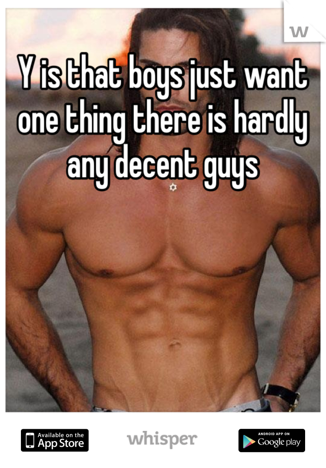Y is that boys just want one thing there is hardly any decent guys