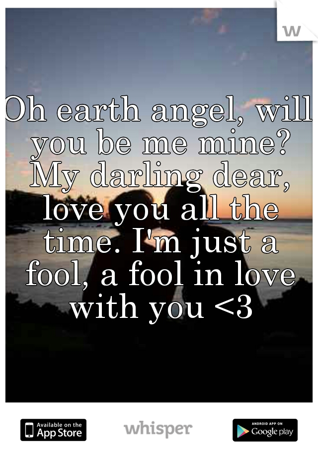 Oh earth angel, will you be me mine? My darling dear, love you all the time. I'm just a fool, a fool in love with you <3