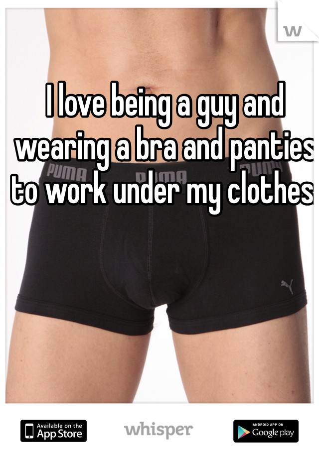I love being a guy and wearing a bra and panties to work under my clothes.  