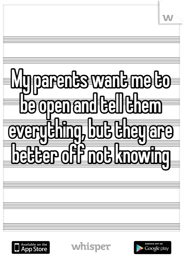 My parents want me to be open and tell them everything, but they are better off not knowing 