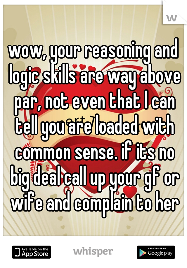 wow, your reasoning and logic skills are way above par, not even that I can tell you are loaded with common sense. if its no big deal call up your gf or wife and complain to her