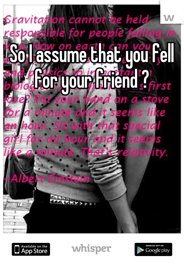 So I assume that you fell for your friend ?
