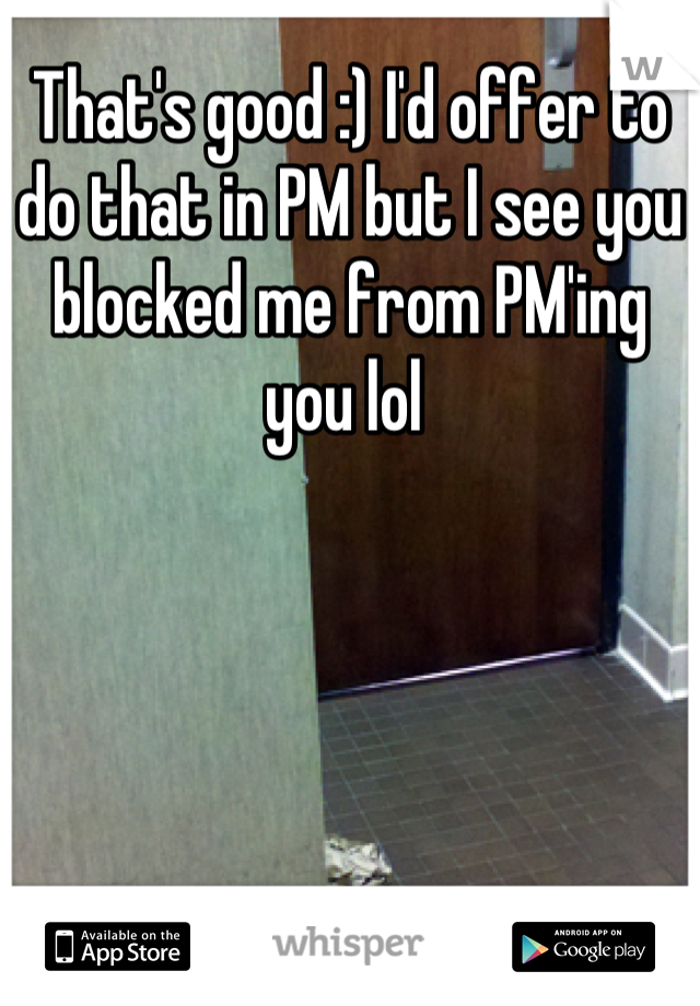 That's good :) I'd offer to do that in PM but I see you blocked me from PM'ing you lol 