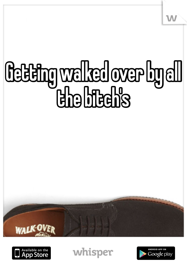 Getting walked over by all the bitch's
