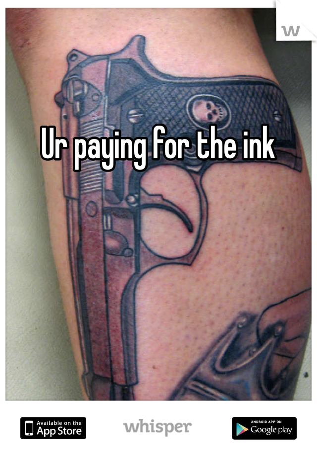 Ur paying for the ink