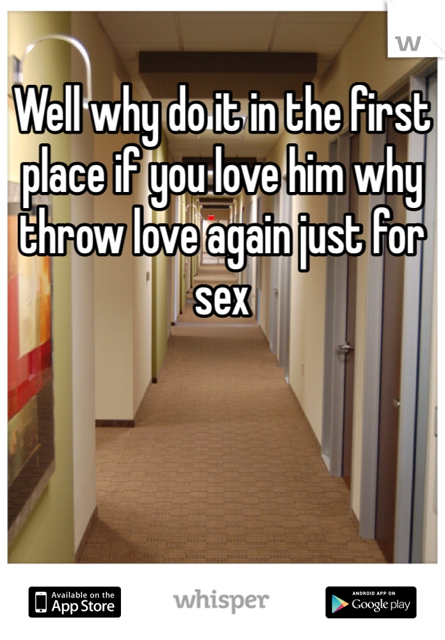 Well why do it in the first place if you love him why throw love again just for sex