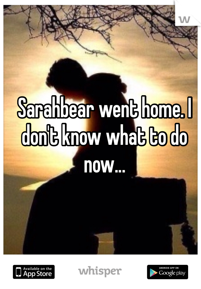 Sarahbear went home. I don't know what to do now...
