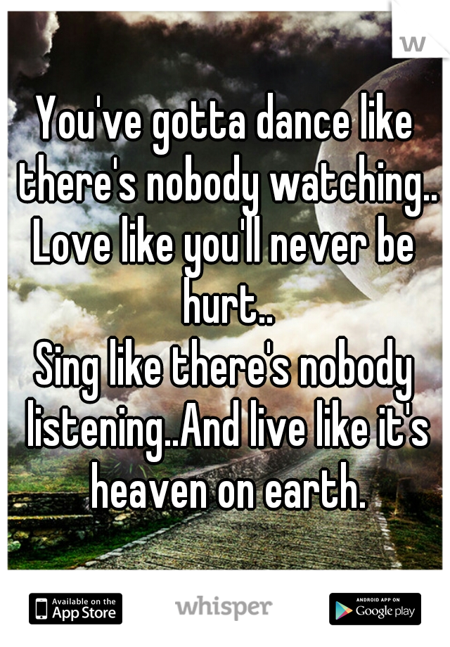 You've gotta dance like there's nobody watching..
Love like you'll never be hurt..
Sing like there's nobody listening..And live like it's heaven on earth.