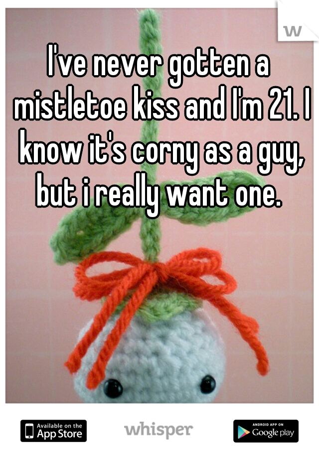 I've never gotten a mistletoe kiss and I'm 21. I know it's corny as a guy, but i really want one. 