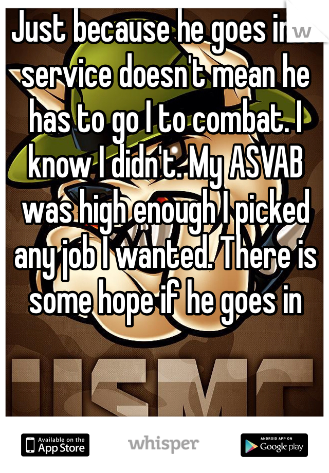 Just because he goes into service doesn't mean he has to go I to combat. I know I didn't. My ASVAB was high enough I picked any job I wanted. There is some hope if he goes in 