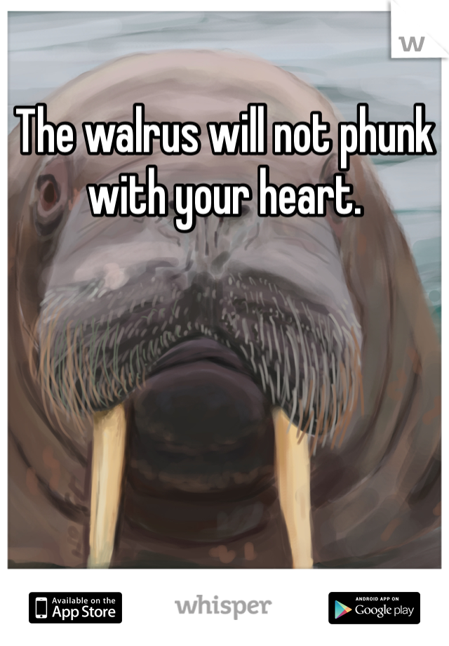 The walrus will not phunk with your heart. 