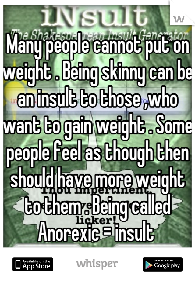 Many people cannot put on weight . Being skinny can be an insult to those ,who want to gain weight . Some people feel as though then should have more weight to them . Being called Anorexic = insult 