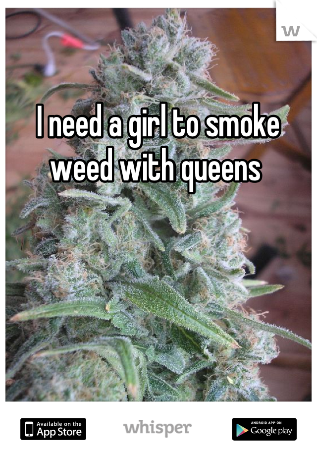 I need a girl to smoke weed with queens 