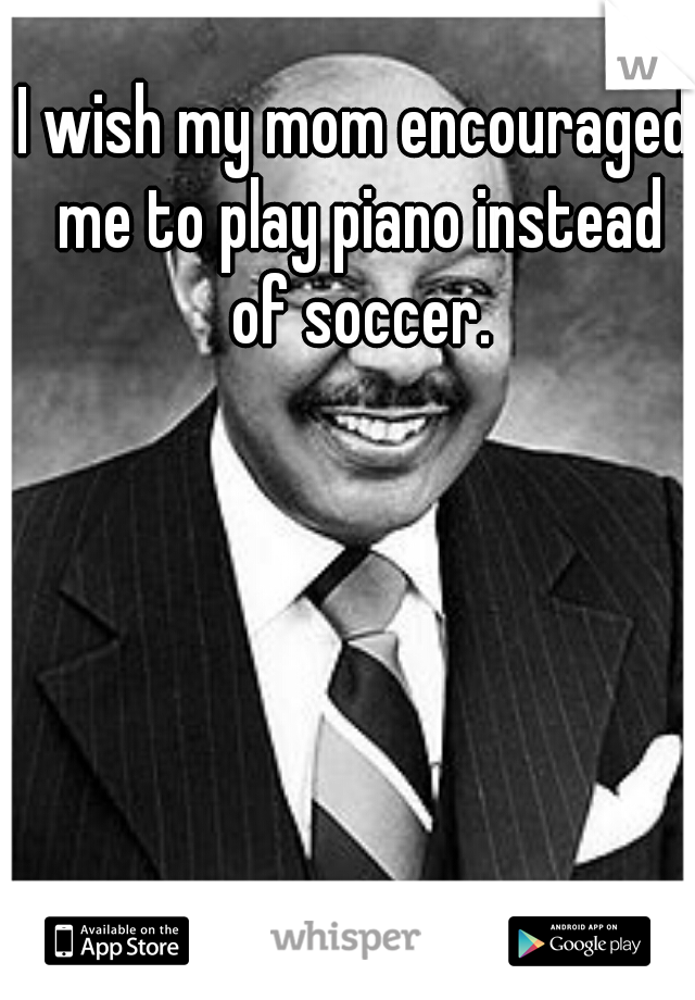 I wish my mom encouraged me to play piano instead of soccer.