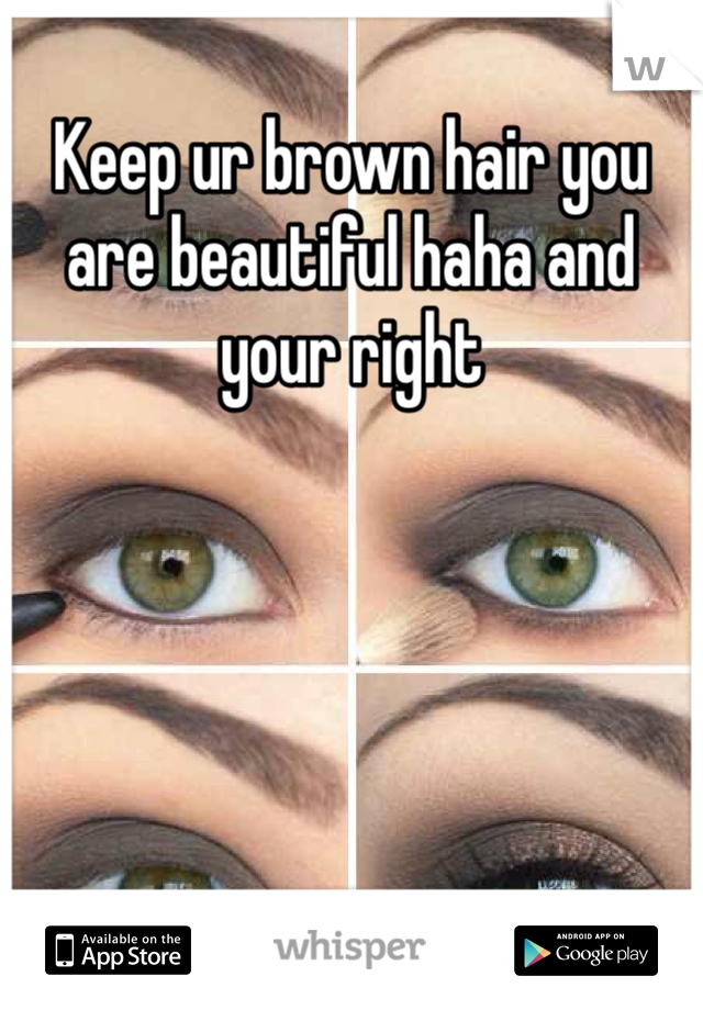Keep ur brown hair you are beautiful haha and your right