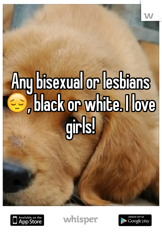 Any bisexual or lesbians😔, black or white. I love girls! 