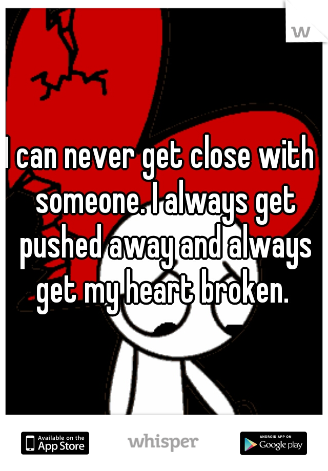 I can never get close with  someone. I always get pushed away and always get my heart broken. 