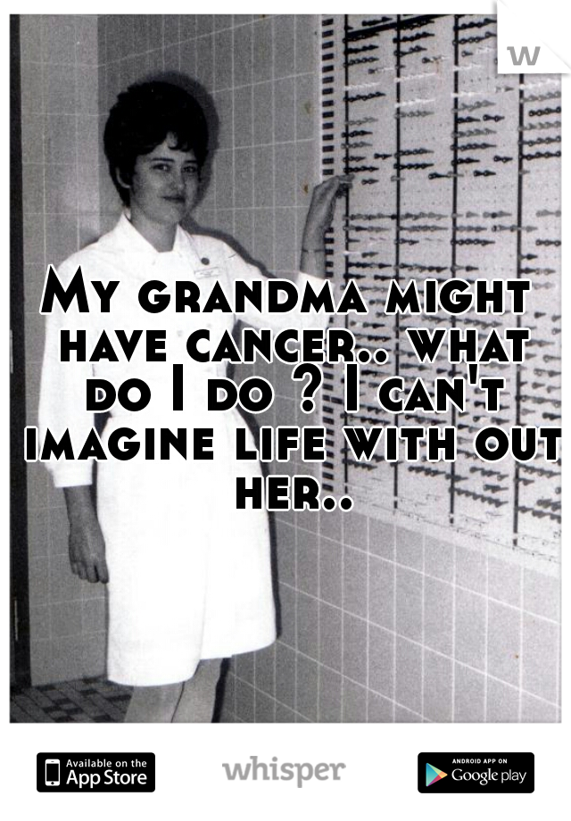 My grandma might have cancer.. what do I do ? I can't imagine life with out her..