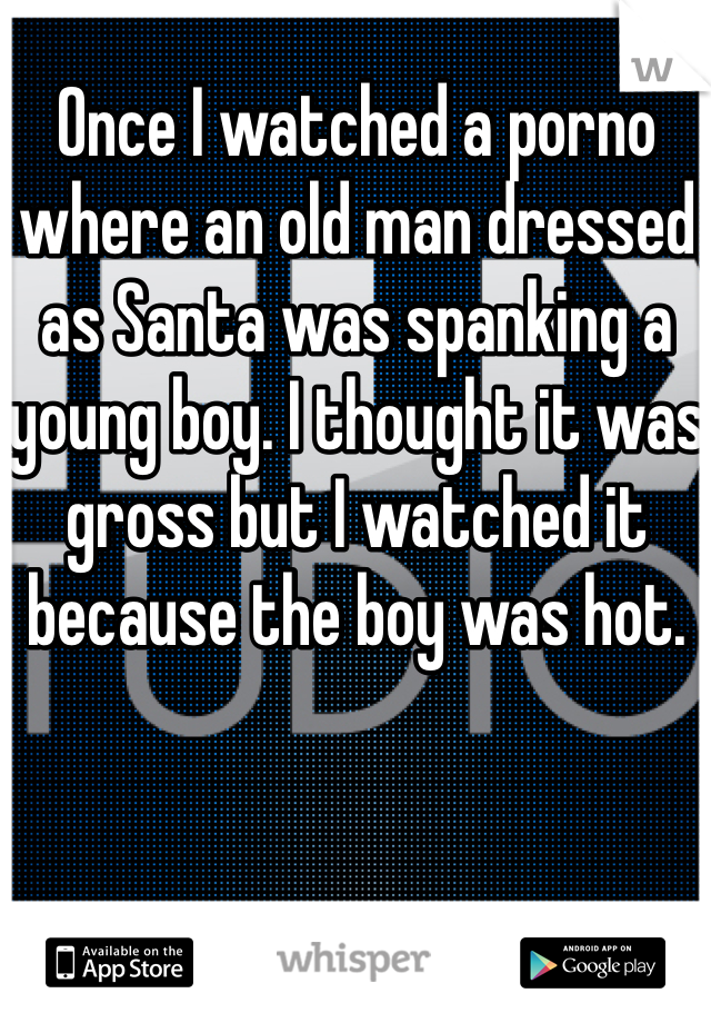 Once I watched a porno where an old man dressed as Santa was spanking a young boy. I thought it was gross but I watched it because the boy was hot. 