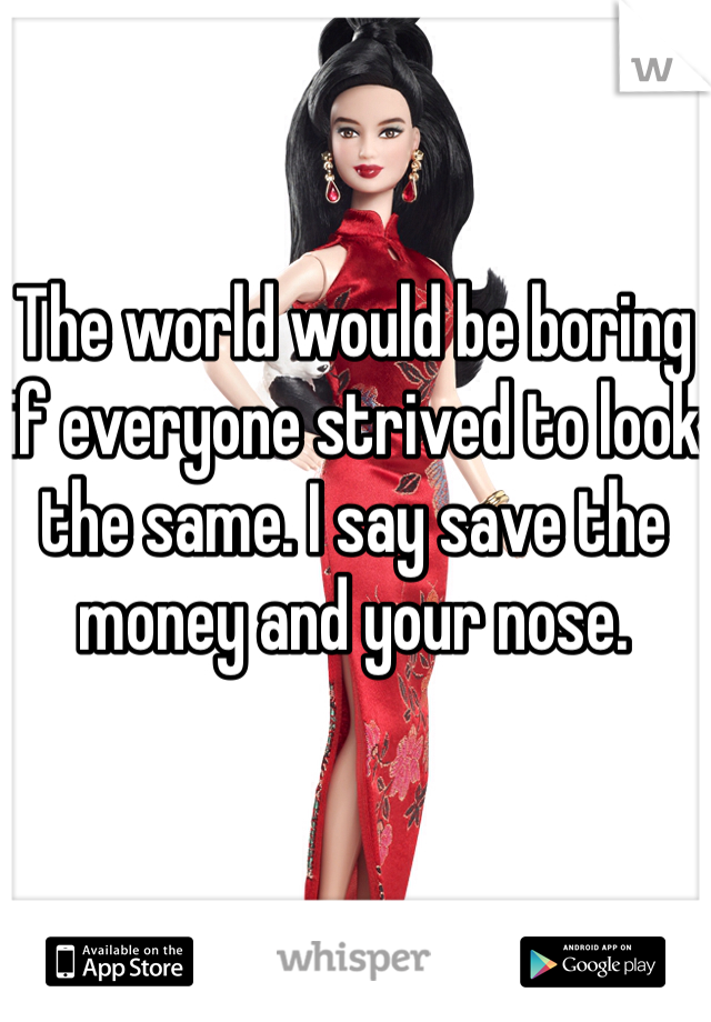 The world would be boring if everyone strived to look the same. I say save the money and your nose. 