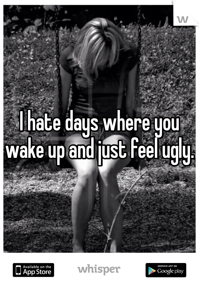 I hate days where you wake up and just feel ugly. 