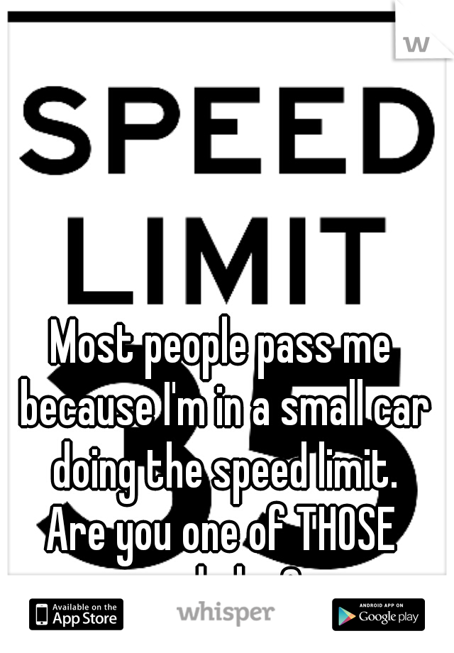 Most people pass me because I'm in a small car doing the speed limit.

Are you one of THOSE assholes? 