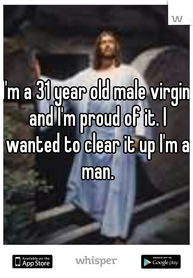 I'm a 31 year old male virgin and I'm proud of it. I wanted to clear it up I'm a man.