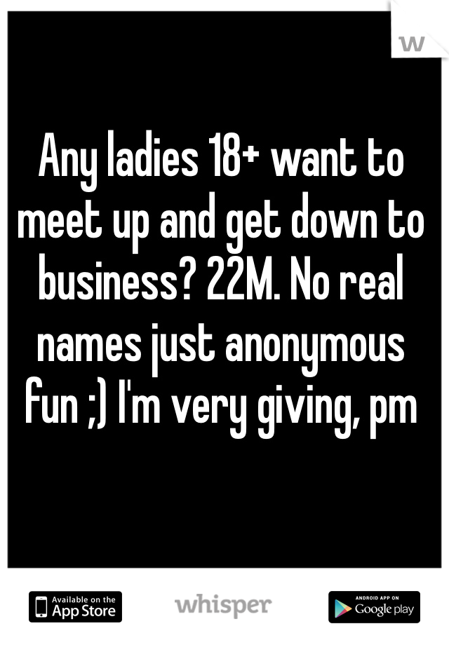 Any ladies 18+ want to meet up and get down to business? 22M. No real names just anonymous fun ;) I'm very giving, pm me. 