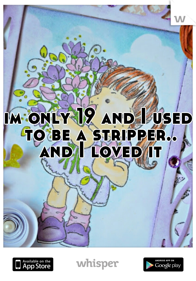 im only 19 and I used to be a stripper.. and I loved it