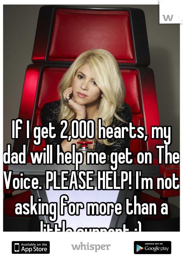 If I get 2,000 hearts, my dad will help me get on The Voice. PLEASE HELP! I'm not asking for more than a little support :)
