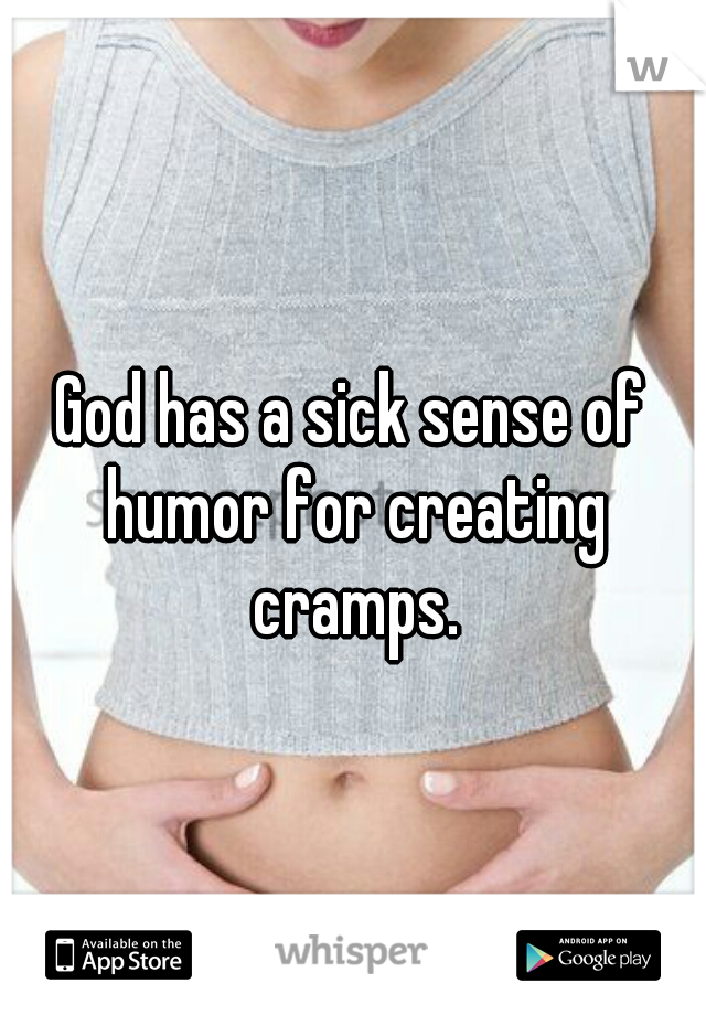 God has a sick sense of humor for creating cramps.