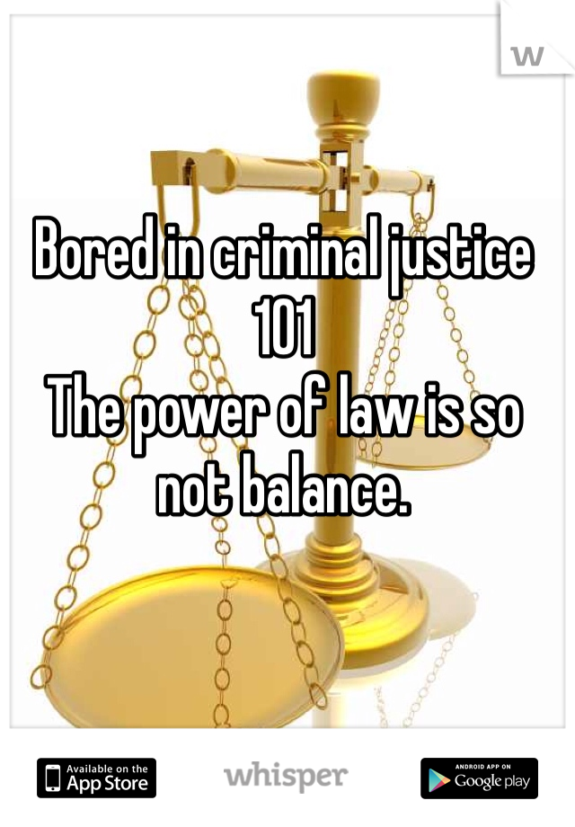 Bored in criminal justice 101
The power of law is so not balance. 