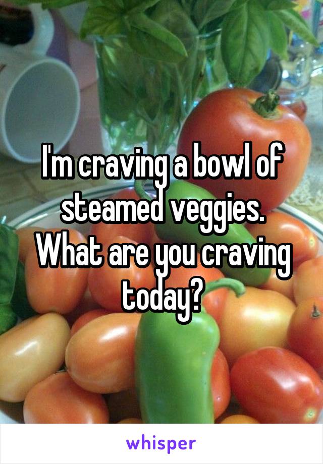 I'm craving a bowl of steamed veggies.
What are you craving today?