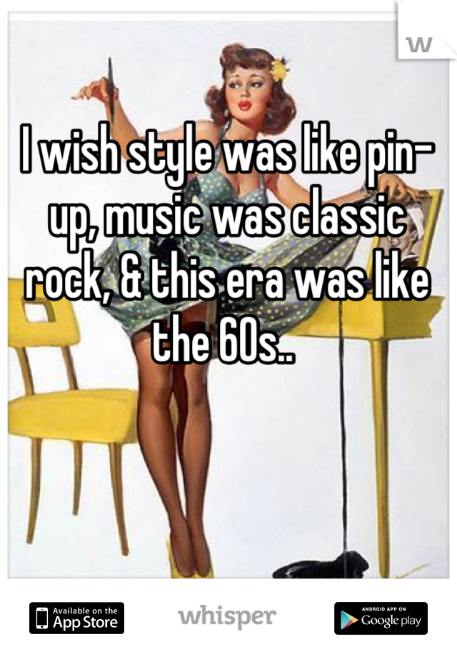 I wish style was like pin-up, music was classic rock, & this era was like the 60s.. 