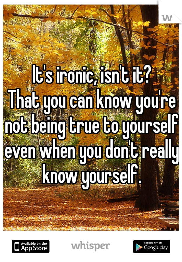 It's ironic, isn't it? 
That you can know you're not being true to yourself even when you don't really know yourself.