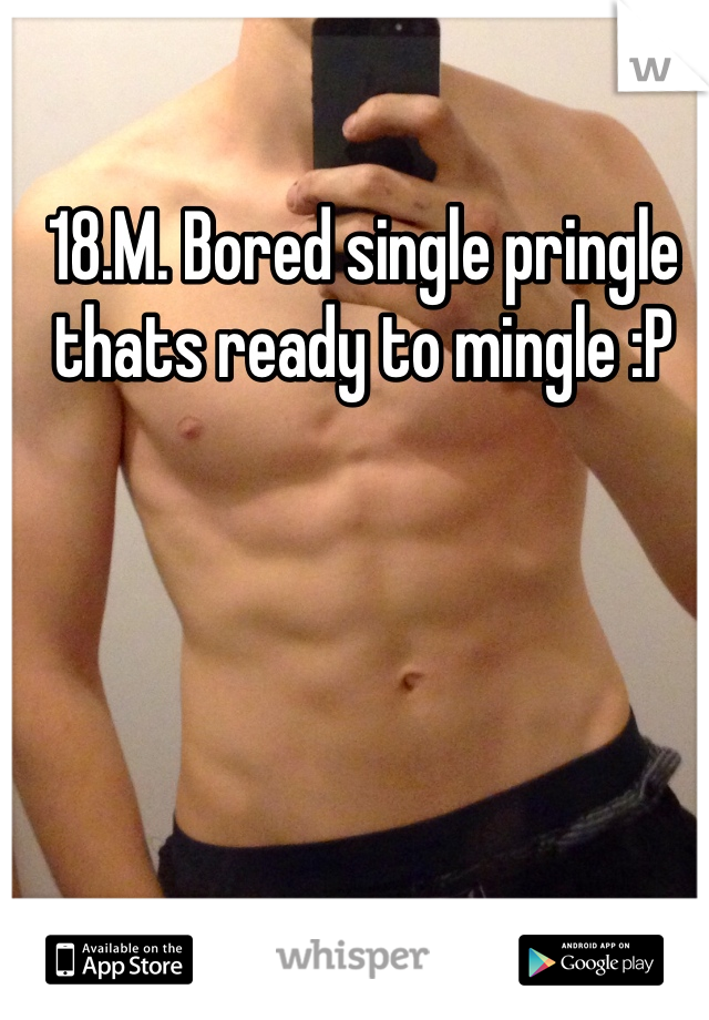 18.M. Bored single pringle thats ready to mingle :P