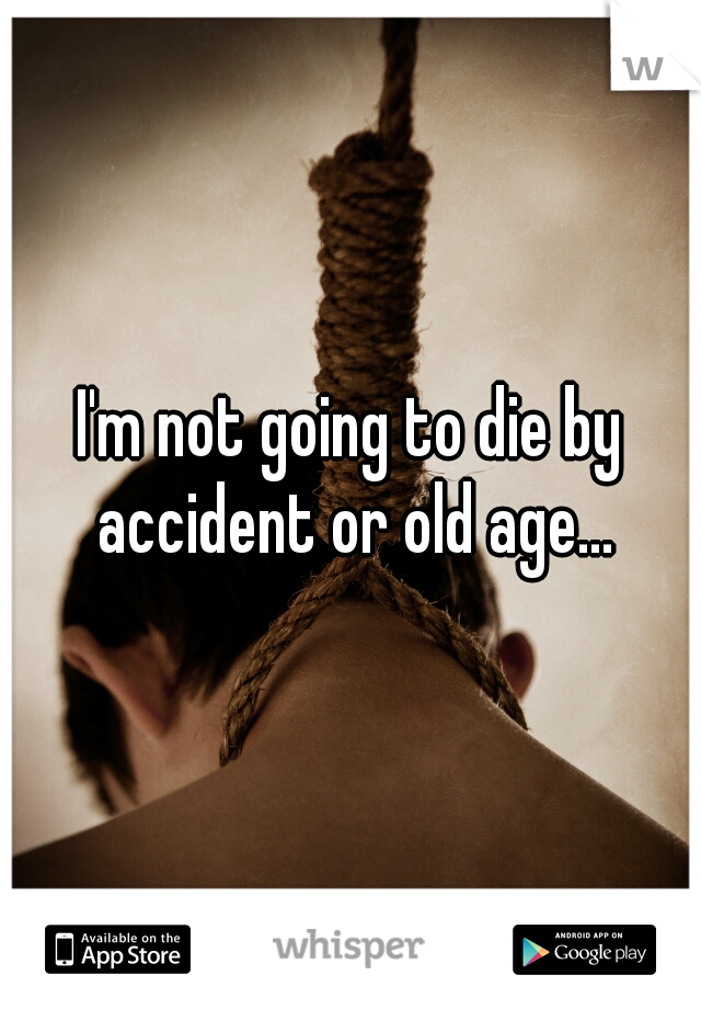 I'm not going to die by accident or old age...