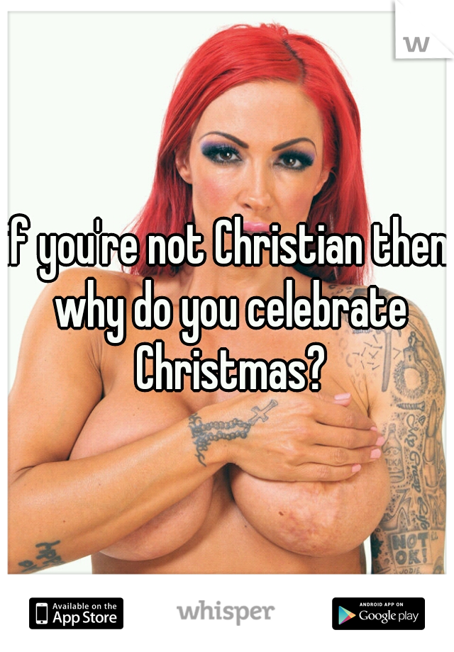 if you're not Christian then why do you celebrate Christmas?