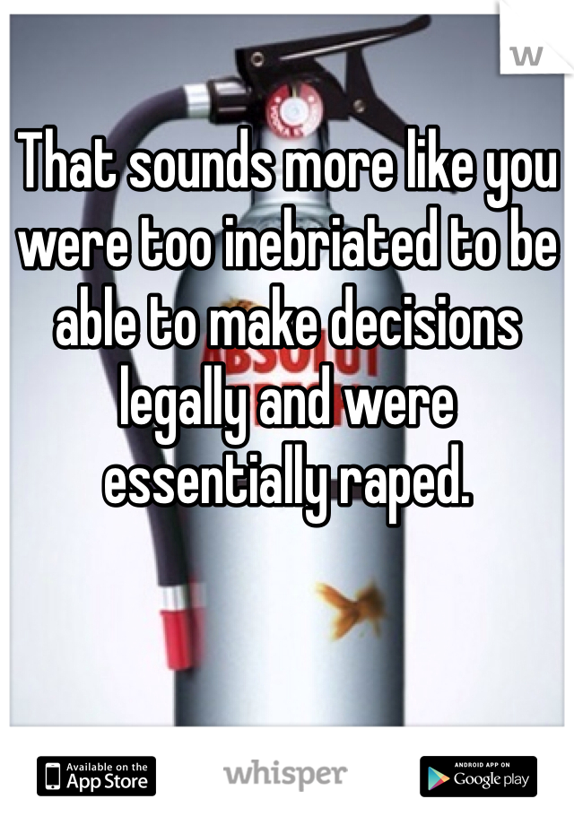 That sounds more like you were too inebriated to be able to make decisions legally and were essentially raped.