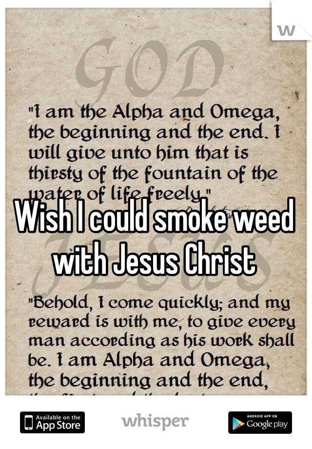Wish I could smoke weed with Jesus Christ 