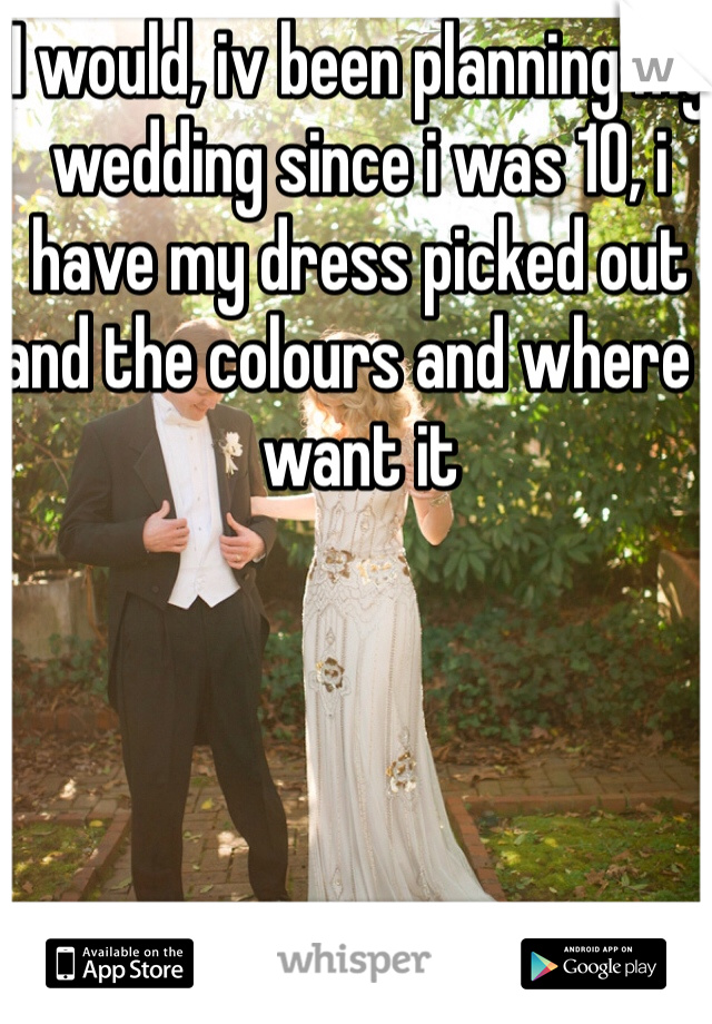 I would, iv been planning my wedding since i was 10, i have my dress picked out and the colours and where i want it 