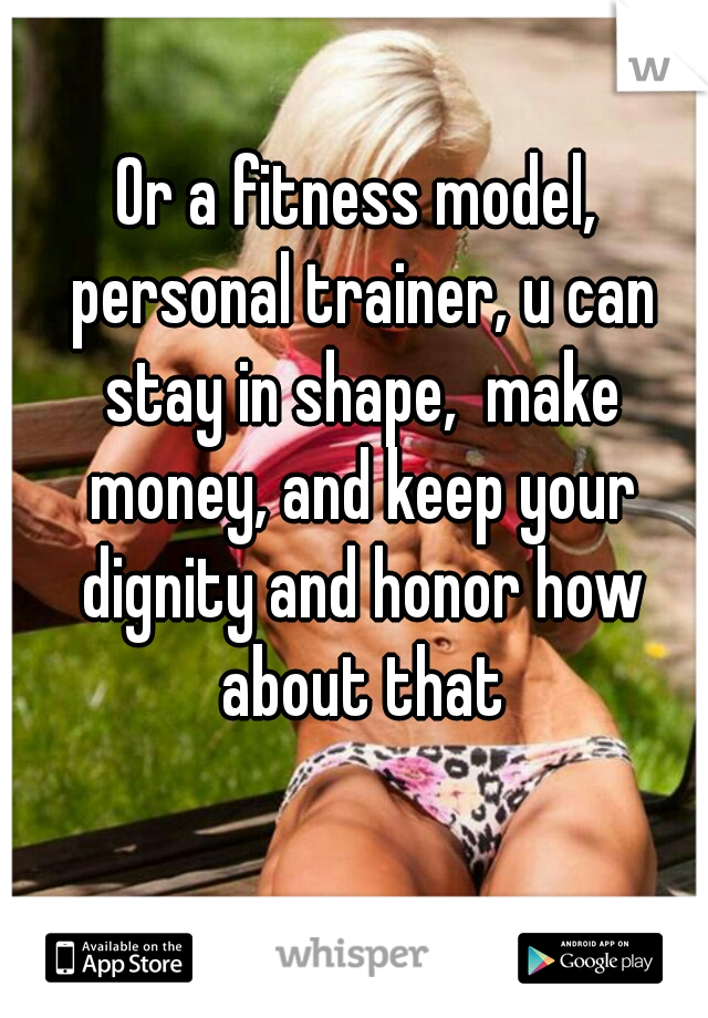 Or a fitness model, personal trainer, u can stay in shape,  make money, and keep your dignity and honor how about that