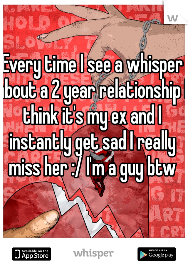 Every time I see a whisper about a 2 year relationship I think it's my ex and I instantly get sad I really miss her :/ I'm a guy btw