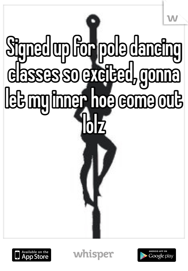 Signed up for pole dancing classes so excited, gonna let my inner hoe come out lolz