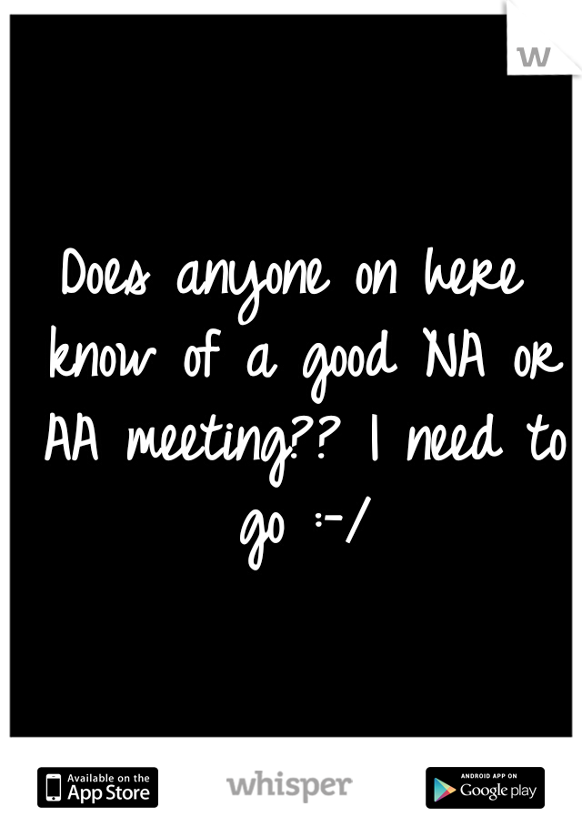 Does anyone on here know of a good NA or AA meeting?? I need to go :-/